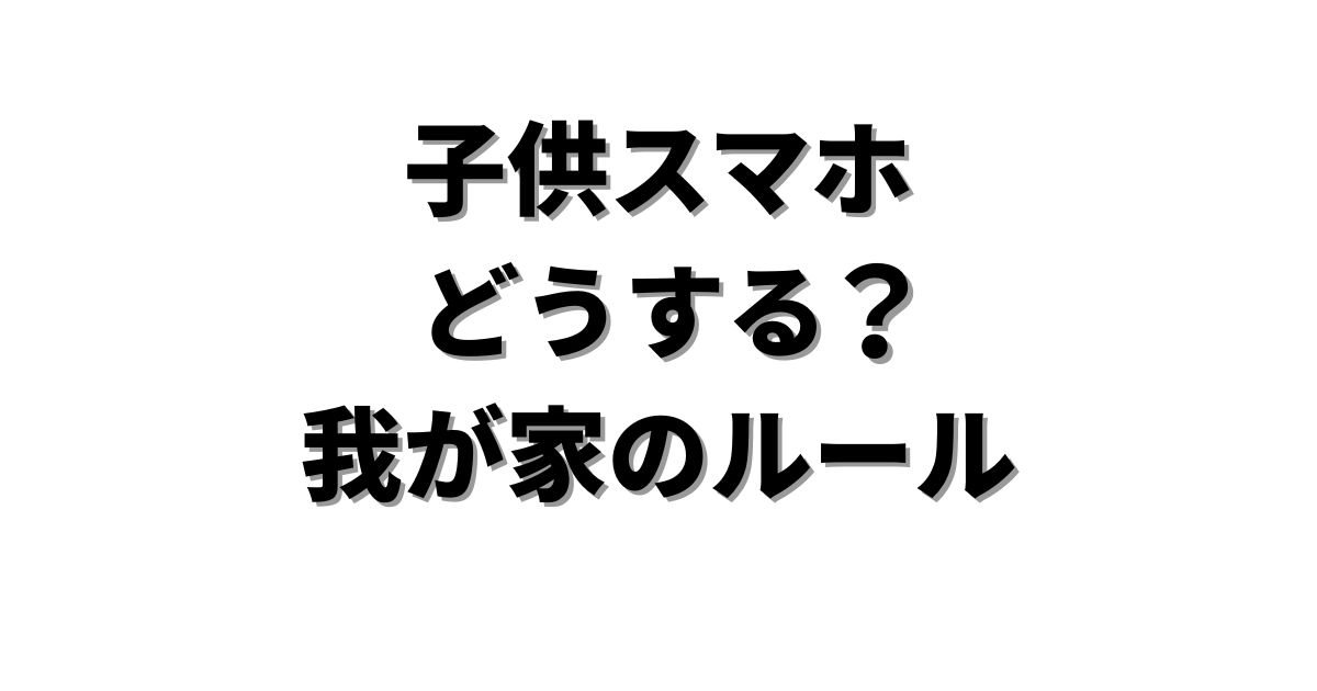 子供にスマホを持たせるときのルール｜我が家のスマホの掟